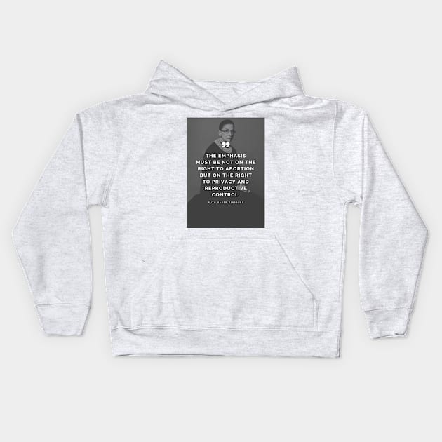 Pro Choice Ruth Bader Ginsburg Quote - The emphasis must be not on the right to abortion but on the right to privacy and reproductive control Kids Hoodie by Everyday Inspiration